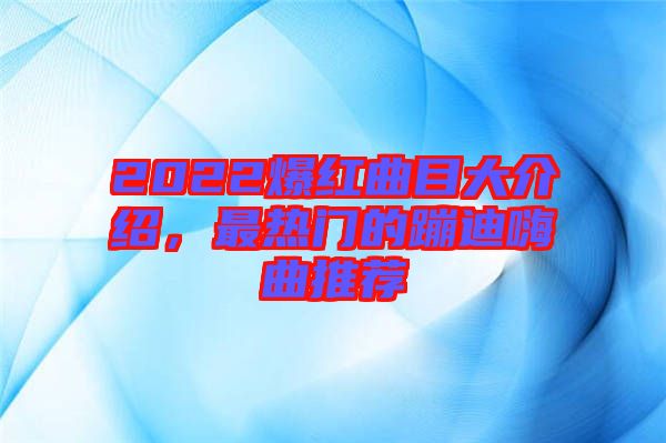 2022爆紅曲目大介紹，最熱門的蹦迪嗨曲推薦