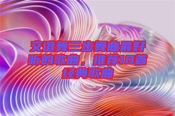 交誼舞三步舞曲最好聽的歌曲，推薦10首經(jīng)典歌曲