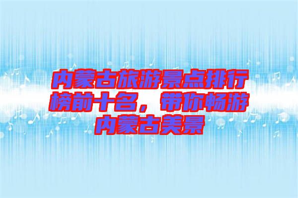 內(nèi)蒙古旅游景點(diǎn)排行榜前十名，帶你暢游內(nèi)蒙古美景