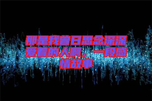 那是我曾日思念深深愛著的人啊，一段感情故事