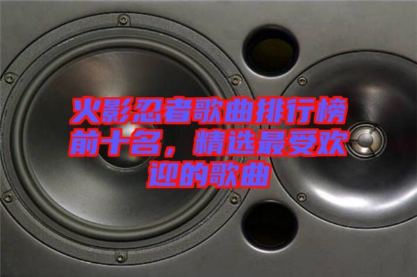 火影忍者歌曲排行榜前十名，精選最受歡迎的歌曲