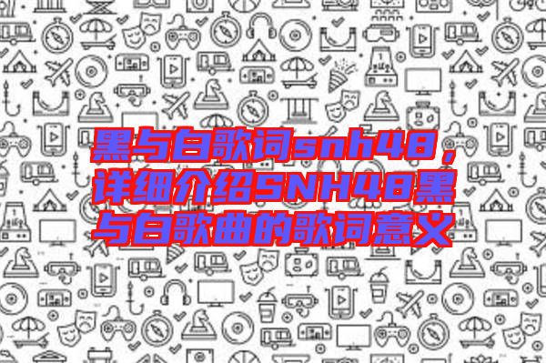 黑與白歌詞snh48，詳細(xì)介紹SNH48黑與白歌曲的歌詞意義