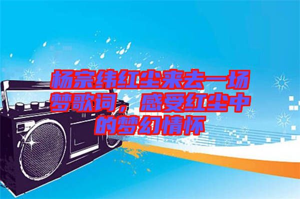 楊宗緯紅塵來去一場夢歌詞，感受紅塵中的夢幻情懷