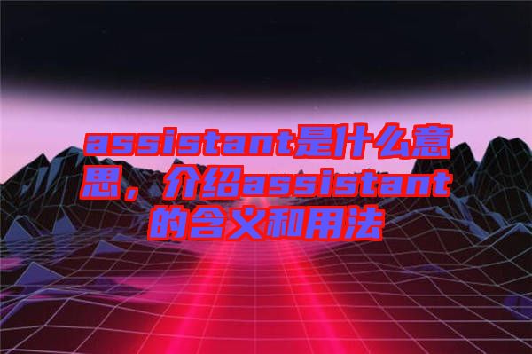 assistant是什么意思，介紹assistant的含義和用法