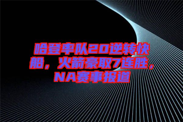 哈登率隊(duì)20逆轉(zhuǎn)快船，火箭豪取7連勝，NA賽事報(bào)道