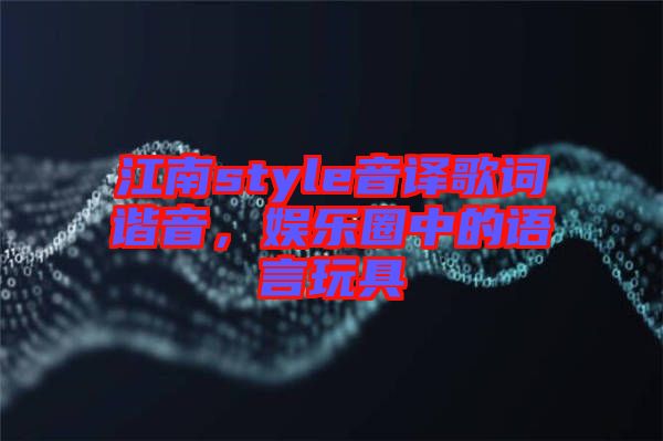 江南style音譯歌詞諧音，娛樂圈中的語言玩具