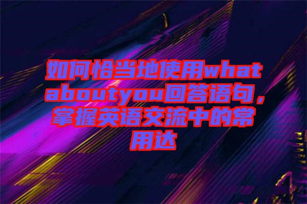 如何恰當(dāng)?shù)厥褂脀hataboutyou回答語句，掌握英語交流中的常用達