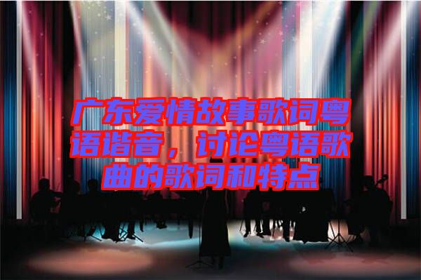 廣東愛情故事歌詞粵語(yǔ)諧音，討論粵語(yǔ)歌曲的歌詞和特點(diǎn)