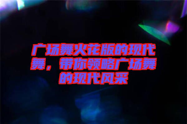 廣場(chǎng)舞火花版的現(xiàn)代舞，帶你領(lǐng)略廣場(chǎng)舞的現(xiàn)代風(fēng)采