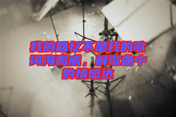 我的回憶不是我的歌詞海鳴威，解歌曲中的情感達(dá)