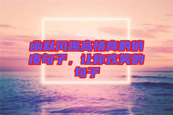 幽默風(fēng)趣高情商的俏皮句子，讓你歡笑的句子