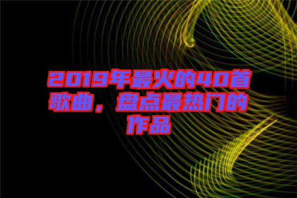 2019年最火的40首歌曲，盤點(diǎn)最熱門的作品