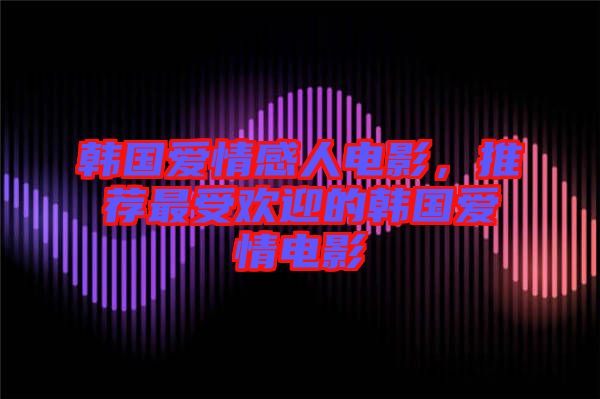 韓國愛情感人電影，推薦最受歡迎的韓國愛情電影