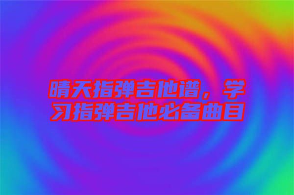 晴天指彈吉他譜，學(xué)習(xí)指彈吉他必備曲目