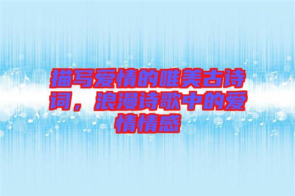 描寫(xiě)愛(ài)情的唯美古詩(shī)詞，浪漫詩(shī)歌中的愛(ài)情情感