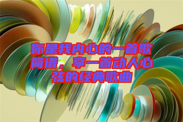 你是我內(nèi)心的一首歌簡(jiǎn)譜，享一首動(dòng)人心弦的經(jīng)典歌曲