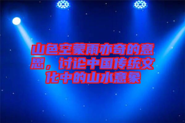 山色空蒙雨亦奇的意思，討論中國傳統(tǒng)文化中的山水意象