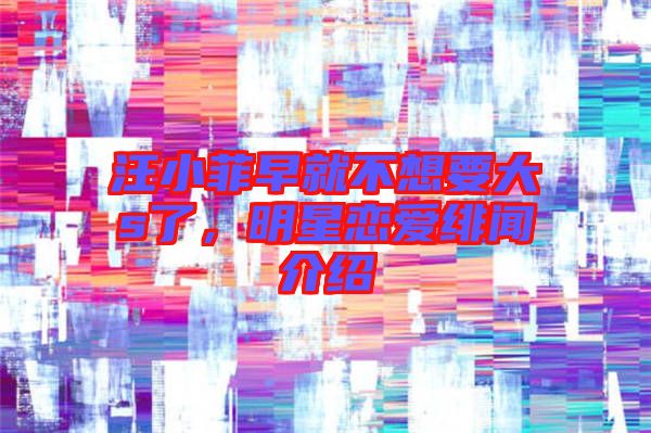 汪小菲早就不想要大s了，明星戀愛(ài)緋聞介紹