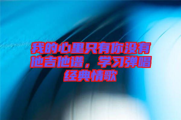 我的心里只有你沒有他吉他譜，學(xué)習(xí)彈唱經(jīng)典情歌