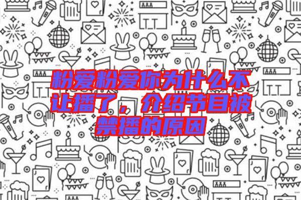 粉愛粉愛你為什么不讓播了，介紹節(jié)目被禁播的原因