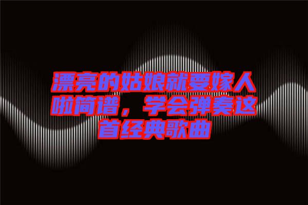 漂亮的姑娘就要嫁人啦簡(jiǎn)譜，學(xué)會(huì)彈奏這首經(jīng)典歌曲