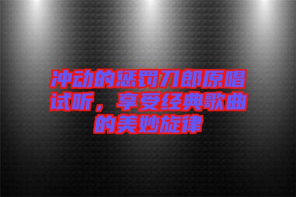 沖動的懲罰刀郎原唱試聽，享受經典歌曲的美妙旋律