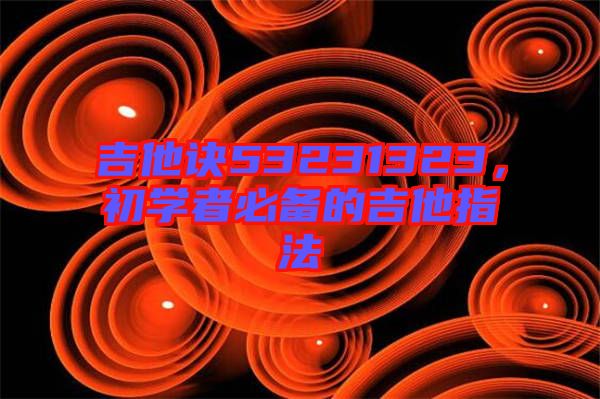 吉他訣53231323，初學者必備的吉他指法