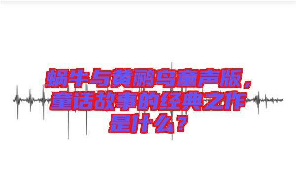 蝸牛與黃鸝鳥童聲版，童話故事的經(jīng)典之作是什么？