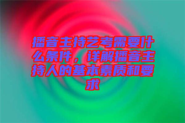 播音主持藝考需要什么條件，詳解播音主持人的基本素質(zhì)和要求