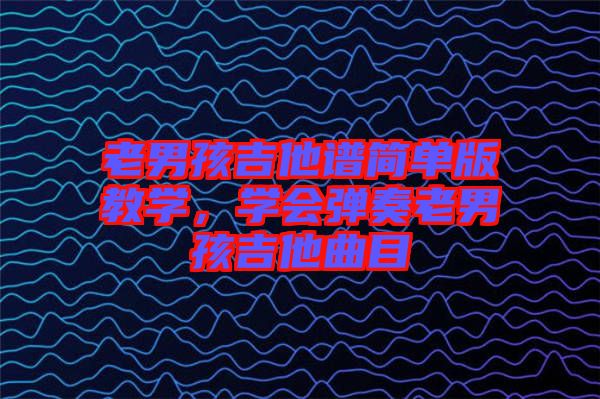 老男孩吉他譜簡單版教學(xué)，學(xué)會彈奏老男孩吉他曲目