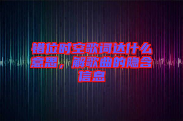 錯(cuò)位時(shí)空歌詞達(dá)什么意思，解歌曲的隱含信息