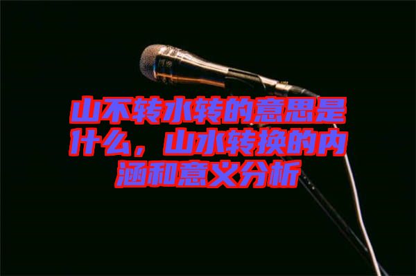 山不轉(zhuǎn)水轉(zhuǎn)的意思是什么，山水轉(zhuǎn)換的內(nèi)涵和意義分析