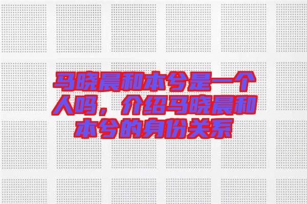 馬曉晨和本兮是一個人嗎，介紹馬曉晨和本兮的身份關(guān)系