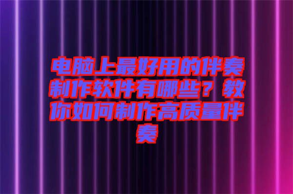 電腦上最好用的伴奏制作軟件有哪些？教你如何制作高質量伴奏
