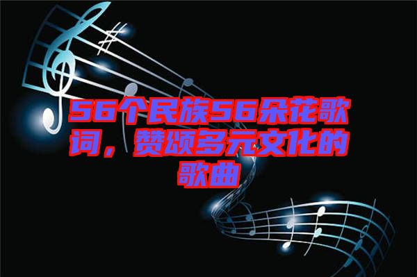 56個民族56朵花歌詞，贊頌多元文化的歌曲