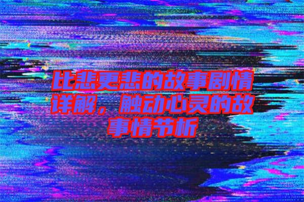 比悲更悲的故事劇情詳解，觸動心靈的故事情節(jié)析