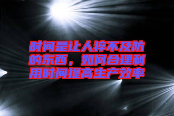時間是讓人猝不及防的東西，如何合理利用時間提高生產效率