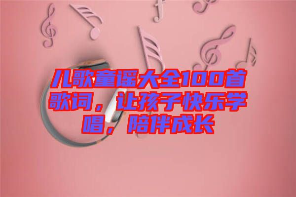 兒歌童謠大全100首歌詞，讓孩子快樂學(xué)唱，陪伴成長