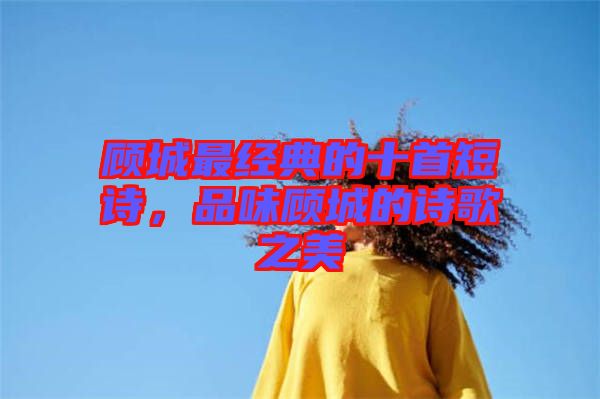 顧城最經典的十首短詩，品味顧城的詩歌之美