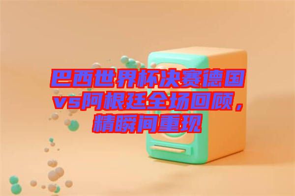 巴西世界杯決賽德國vs阿根廷全場回顧，精瞬間重現(xiàn)