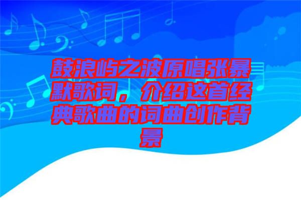 鼓浪嶼之波原唱張暴默歌詞，介紹這首經(jīng)典歌曲的詞曲創(chuàng)作背景
