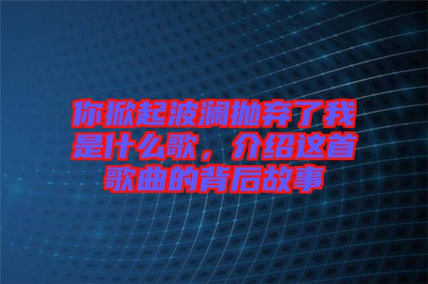 你掀起波瀾拋棄了我是什么歌，介紹這首歌曲的背后故事