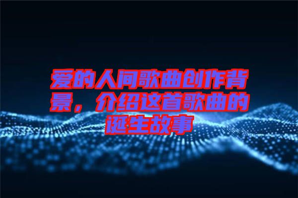 愛(ài)的人間歌曲創(chuàng)作背景，介紹這首歌曲的誕生故事
