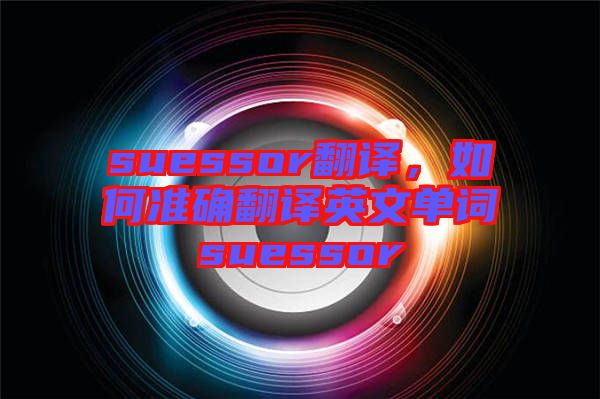 suessor翻譯，如何準(zhǔn)確翻譯英文單詞suessor