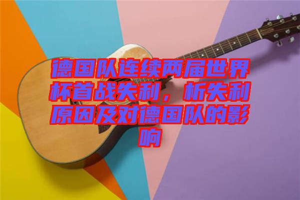 德國隊連續(xù)兩屆世界杯首戰(zhàn)失利，析失利原因及對德國隊的影響