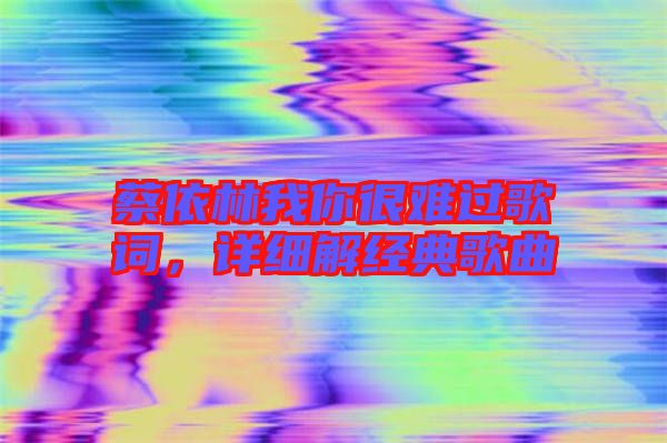 蔡依林我你很難過歌詞，詳細(xì)解經(jīng)典歌曲