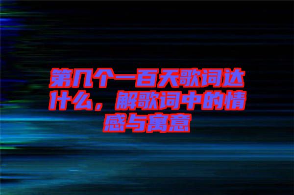 第幾個一百天歌詞達什么，解歌詞中的情感與寓意