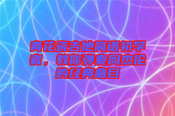 青花瓷吉他簡(jiǎn)譜初學(xué)者，教你彈奏周杰倫的經(jīng)典曲目