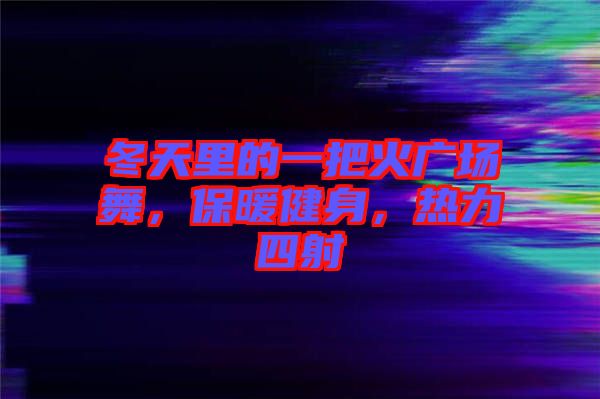 冬天里的一把火廣場舞，保暖健身，熱力四射