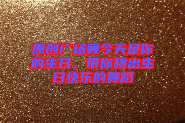 原創(chuàng)廣場(chǎng)舞今天是你的生日，帶你跳出生日快樂的舞蹈